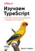 Обложка книги «Изучаем TypeScript. Улучшайте навыки веб-разработки с современным JavaScript» — Голдберг Джош, ISBN 9786011238274