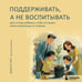 Дополнительное изображение книги «Поддерживать, а не воспитывать. Дать опору ребенку, чтобы он вырос самостоятельным и стойким»