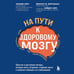 Дополнительное изображение книги «На пути к здоровому мозгу. Простые и доступные методы, которые могут отсрочить старение мозга и позволят избежать его заболеваний»