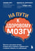 Обложка книги «На пути к здоровому мозгу. Простые и доступные методы, которые могут отсрочить старение мозга и позволят избежать его заболеваний» — Сирс Уильям, ISBN 9785041610067