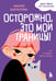 Обложка книги «Осторожно, это мои границы! Как не давать себя в обиду» — Шаталова Мария Александровна, ISBN 9785041664978
